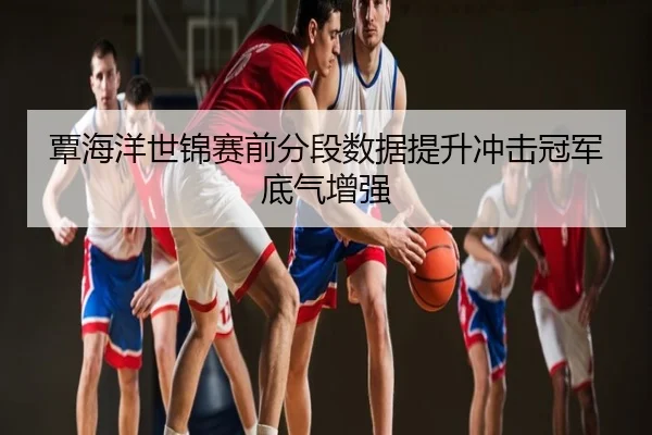 覃海洋世锦赛前分段数据提升冲击冠军底气增强