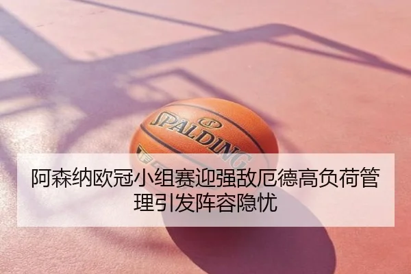阿森纳欧冠小组赛迎强敌厄德高负荷管理引发阵容隐忧